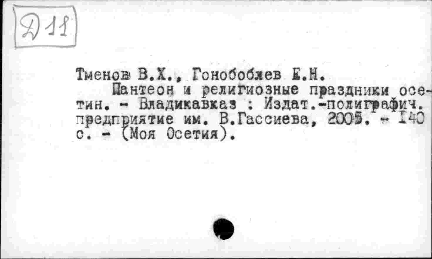 ﻿Тменов В.Х., Гонобоблев Е.Н.
Пантеон и религиозные праздники осе тин. - Владикавказ : Издат.-полиграфии, предприятие им. В.Гасоиева, 2005. - 140 с. - (Моя Осетия).